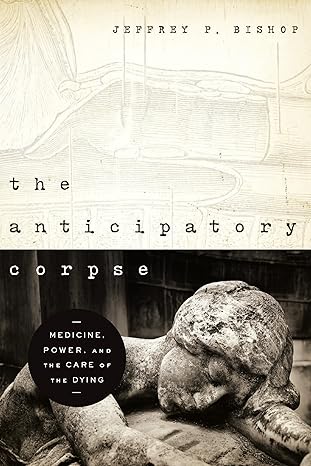 anticipatory corpse the medicine power and the care of the dying 1st edition jeffrey p bishop 0268022275,