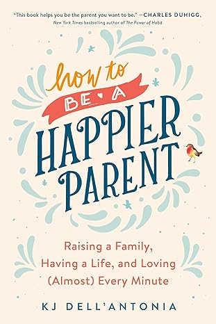 how to be a happier parent raising a family having a life and loving every minute 1st edition kj dell'antonia