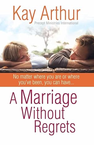 a marriage without regrets no matter where you are or where youve been you can have 1st edition kay arthur