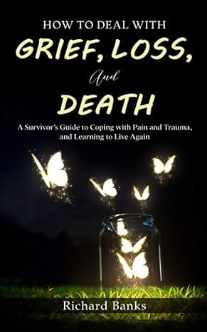 how to deal with grief loss and death a survivors guide to coping with pain and trauma and learning to live