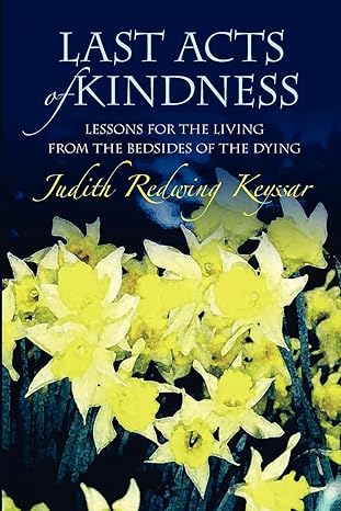 last acts of kindness lessons for the living from the bedsides of the dying 1st edition judith redwing