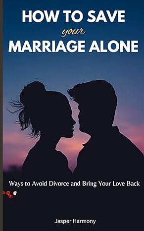 how to save your marriage alone ways to avoid divorce and bring your love back 1st edition jasper harmony