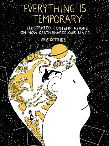 everything is temporary illustrated contemplations on how death shapes our lives 1st edition iris gottlieb