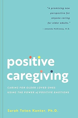 positive caregiving caring for older loved ones using the power of positive emotions 1st edition sarah teten