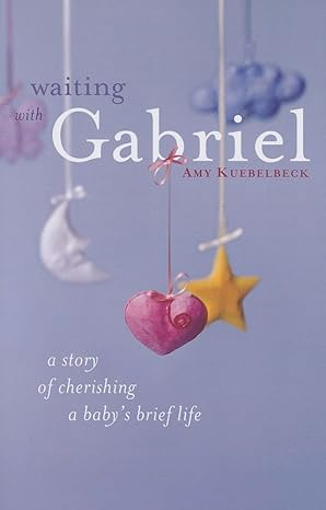 waiting with gabriel a story of cherishing a babys brief life 1st edition amy kuebelbeck 0829428569 , 