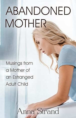 abandoned mother musings from a mother of an estranged adult child 1st edition anna strand 0967517427 , 