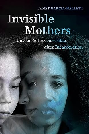 invisible mothers unseen yet hypervisible after incarceration 1st edition janet garcia hallett 0520315057,