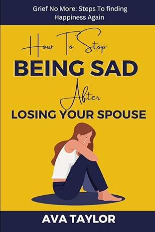 how to stop being sad after losing your spouse grief no more steps to finding happiness again 1st edition ava