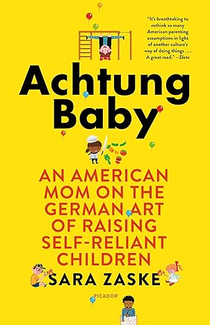 achtung baby an american mom on the german art of raising self reliant children 1st edition sara zaske