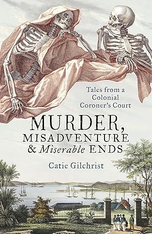 murder misadventure and miserable ends tales from a colonial coronerscourt 1st edition dr catie gilchrist