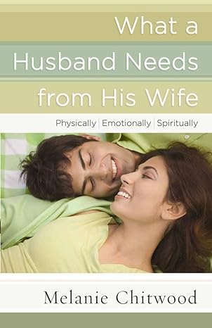 what a husband needs from his wife physically emotionally spiritually 1st edition melanie chitwood