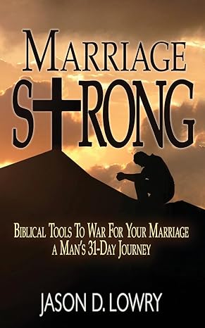marriage strong biblical tools to war for your marriage a mans 31 day journey 1st edition jason d lowry