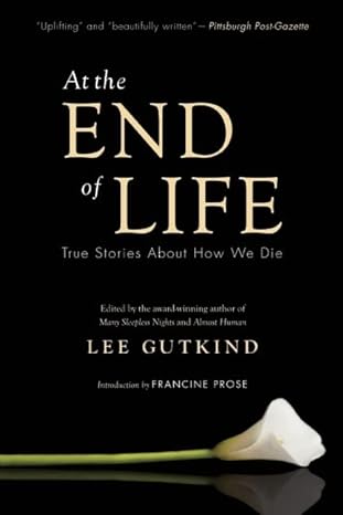 at the end of life true stories about how we die original edition lee gutkind ,francine prose 1937163040 , 