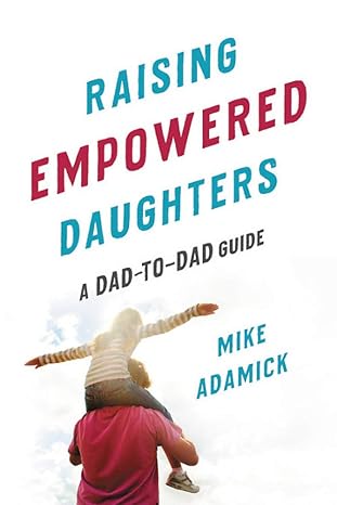 raising empowered daughters a dad to dad guide 1st edition mike adamick 1580058655, 978-1580058650