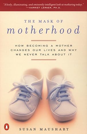 the mask of motherhood how becoming a mother changes our lives and why we never talk about it 1st edition