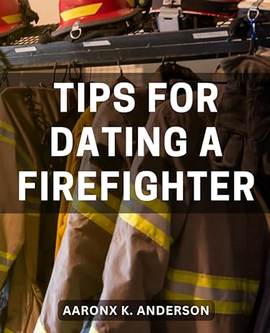 tips for dating a firefighter a comprehensive guide to navigating a relationship with a fireman discover the