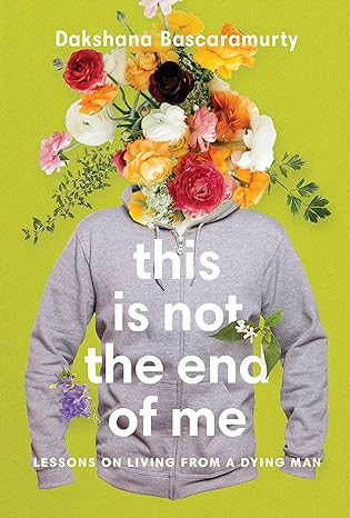 this is not the end of me lessons on living from a dying man 1st edition dakshana bascaramurty 0771009631,