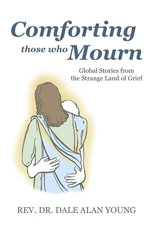 comforting those who mourn global stories from the strange land of grief 1st edition dr dale alan young