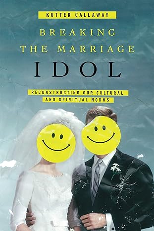 breaking the marriage idol reconstructing our cultural and spiritual norms 1st edition kutter callaway