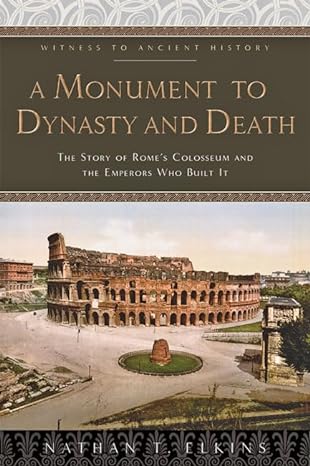 a monument to dynasty and death the story of romes colosseum and the emperors who built it 1st edition nathan
