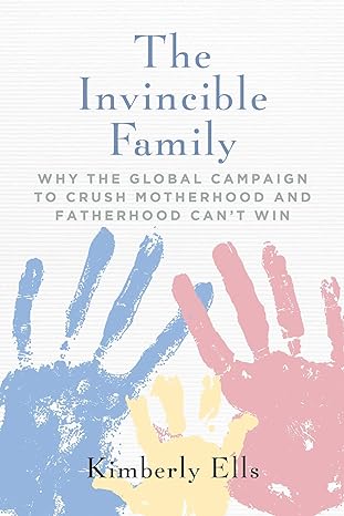 the invincible family why the global campaign to crush motherhood and fatherhood cant win 1st edition
