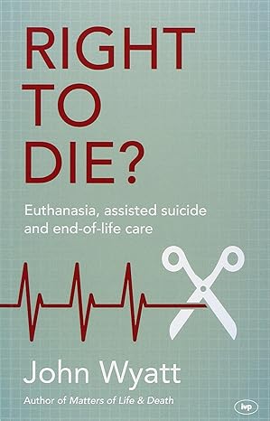 right to die euthanasia assisted suicide and end of life care 1st edition professor john wyatt 1783593865 , 