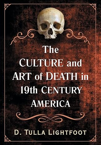 the culture and art of death in 19th century america 1st edition d tulla lightfoot 1476665370, 978-1476665375