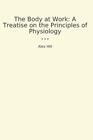 the body at work a treatise on the principles of physiology 1st edition alex hill b0czds3vcm