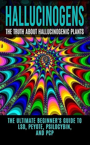 hallucinogens the truth about hallucinogenic plants the ultimate beginners guide to lsd peyote psilocybin and