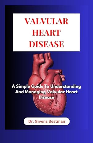 valvular heart disease a simple guide to understanding and managing vavular heart disease 1st edition dr