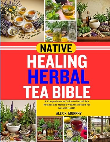 native healing herbal tea bible a comprehensive guide to herbal tea recipes and holistic wellness rituals for