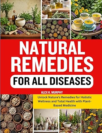 Natural Remedies For All Diseases Unlock Natures Remedies For Holistic Wellness And Total Health With Plant Based Medicine