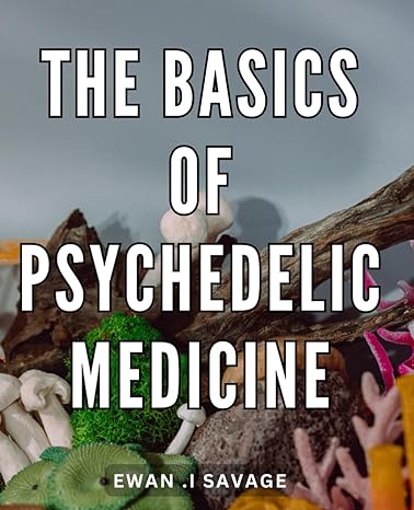 The Basics Of Psychedelic Medicine Unlocking The Healing Potential Of Psychedelic Therapy A Comprehensive Guide For Mind Body Wellness Seekers And Alternative Medicine Enthusiasts
