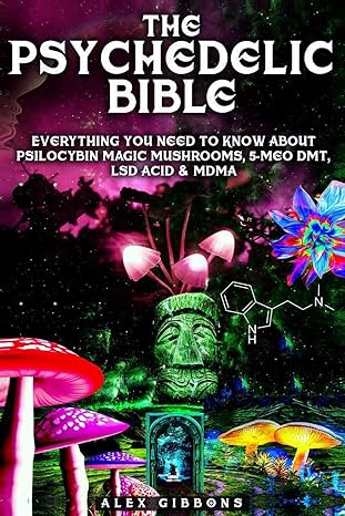 the psychedelic bible everything you need to know about psilocybin magic mushrooms 5 meo dmt lsd/acid and
