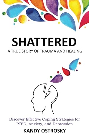 shattered a true story of trauma and healing discover effective coping strategies for ptsd anxiety and
