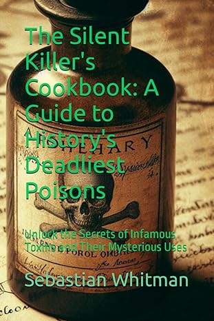 the silent killers cookbook a guide to historys deadliest poisons unlock the secrets of infamous toxins and
