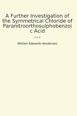 a further investigation of the symmetrical chloride of paranitroorthosulphobenzoic acid 1st edition william