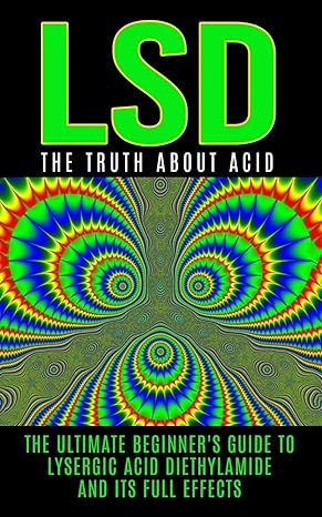 lsd the truth about acid the ultimate beginners guide to lysergic acid diethylamide and its full effects 1st