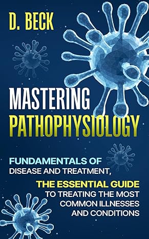 mastering pathophysiology fundamentals of disease and treatment the essential guide to treating the most