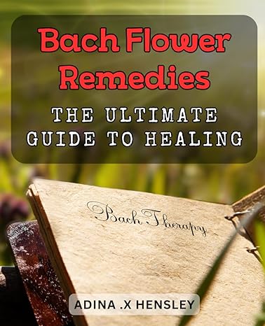 bach flower remedies the ultimate guide to healing discover the power of bach flower remedies for natural