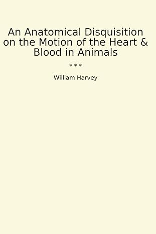 an anatomical disquisition on the motion of the heart and blood in animals 1st edition william harvey