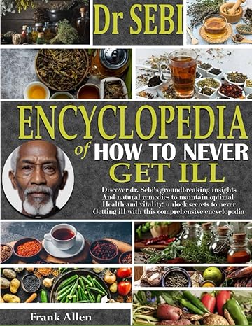 dr sebi encyclopedia of how to never get ill discover dr sebi groundbreaking insights and herbal remedies to