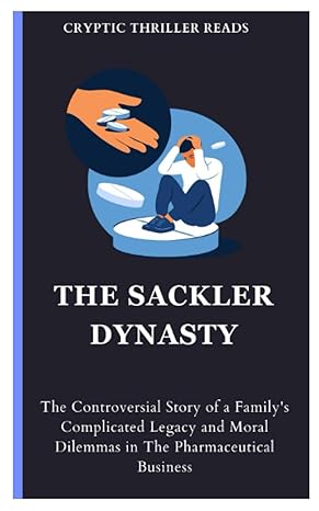 the sackler dynasty the controversial story of a familys complicated legacy and moral dilemmas in the