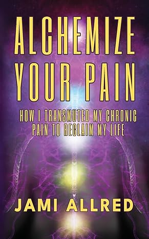 alchemize your pain how i transmuted my chronic pain to reclaim my life 1st edition jami allred b0cdzzzdlm,