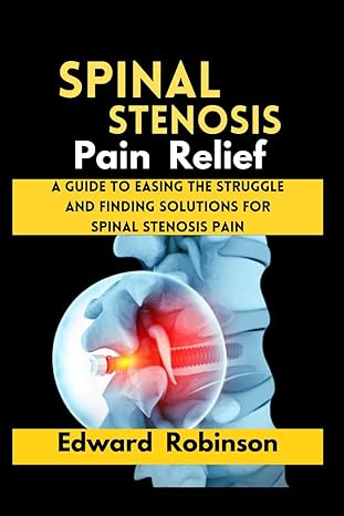 spinal stenosis pain relief a guide to easing the struggle and finding solutions for spinal stenosis pain 1st