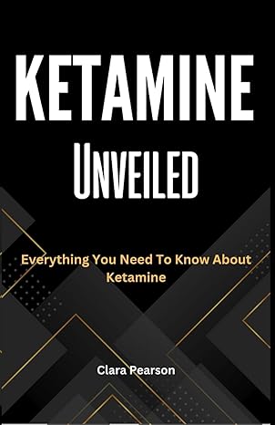 ketamine unveiled everything you need to know about ketamine 1st edition clara pearson b0cqgknx9b,
