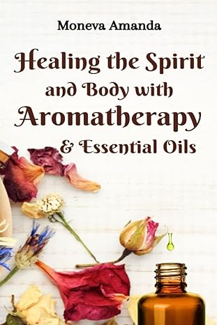 healing the spirit and body with aromatherapy and essential oils 1st edition moneva amanda b09jrj3pv7,