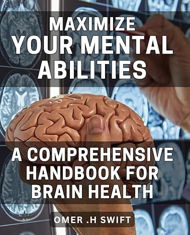maximize your mental abilities a comprehensive handbook for brain health unlock the power of your mind the