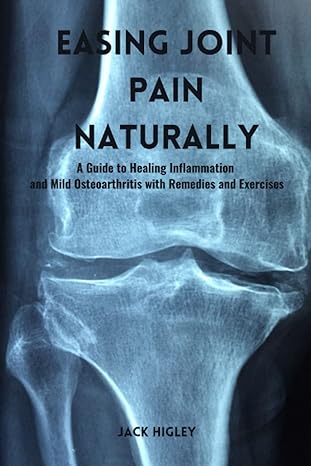 easing joint pain naturally a guide to healing inflammation and mild osteoarthritis with remedies and