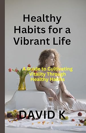 healthy habits for a vibrant life a guide to cultivating vitality through healthy habits 1st edition david k